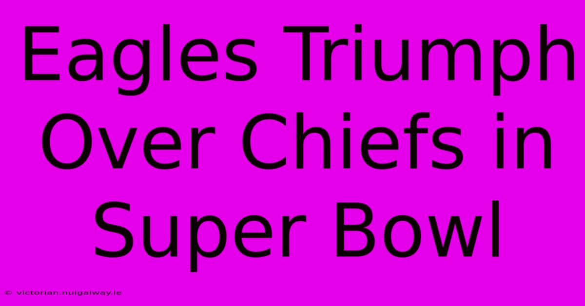 Eagles Triumph Over Chiefs In Super Bowl