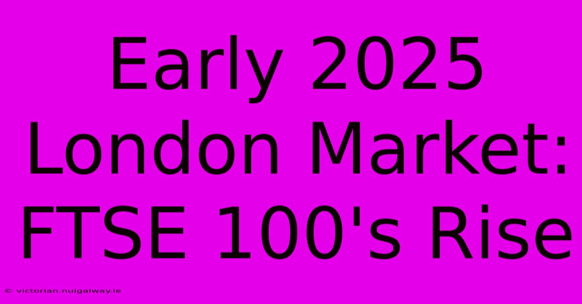 Early 2025 London Market: FTSE 100's Rise