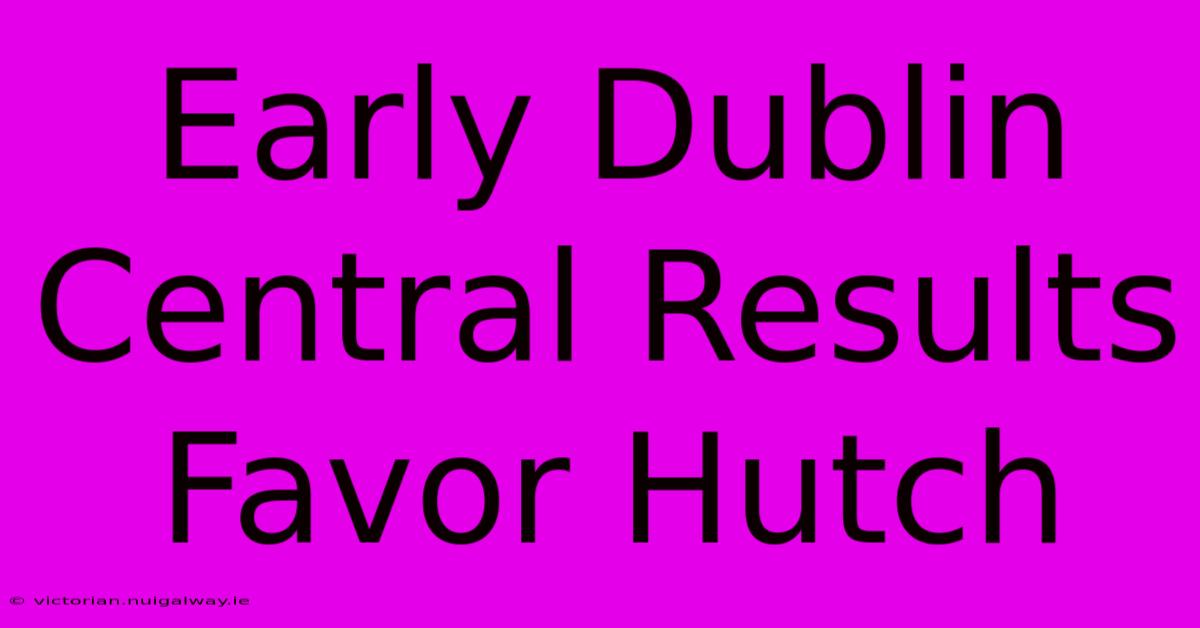 Early Dublin Central Results Favor Hutch