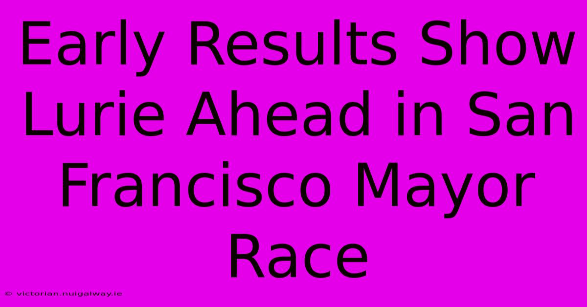 Early Results Show Lurie Ahead In San Francisco Mayor Race