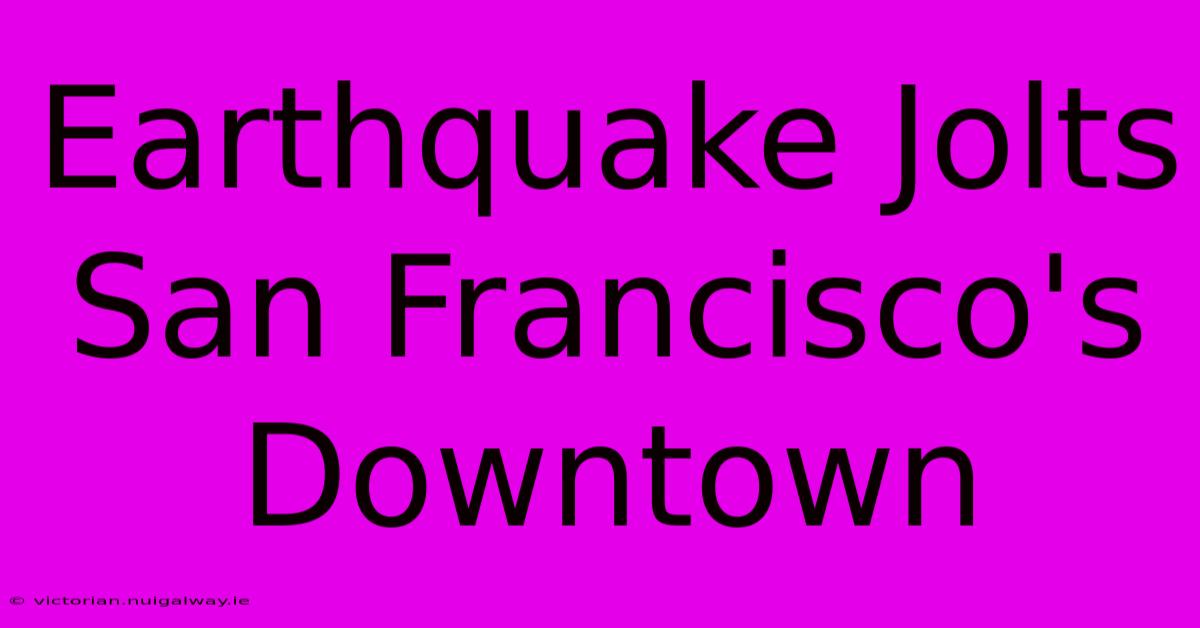 Earthquake Jolts San Francisco's Downtown