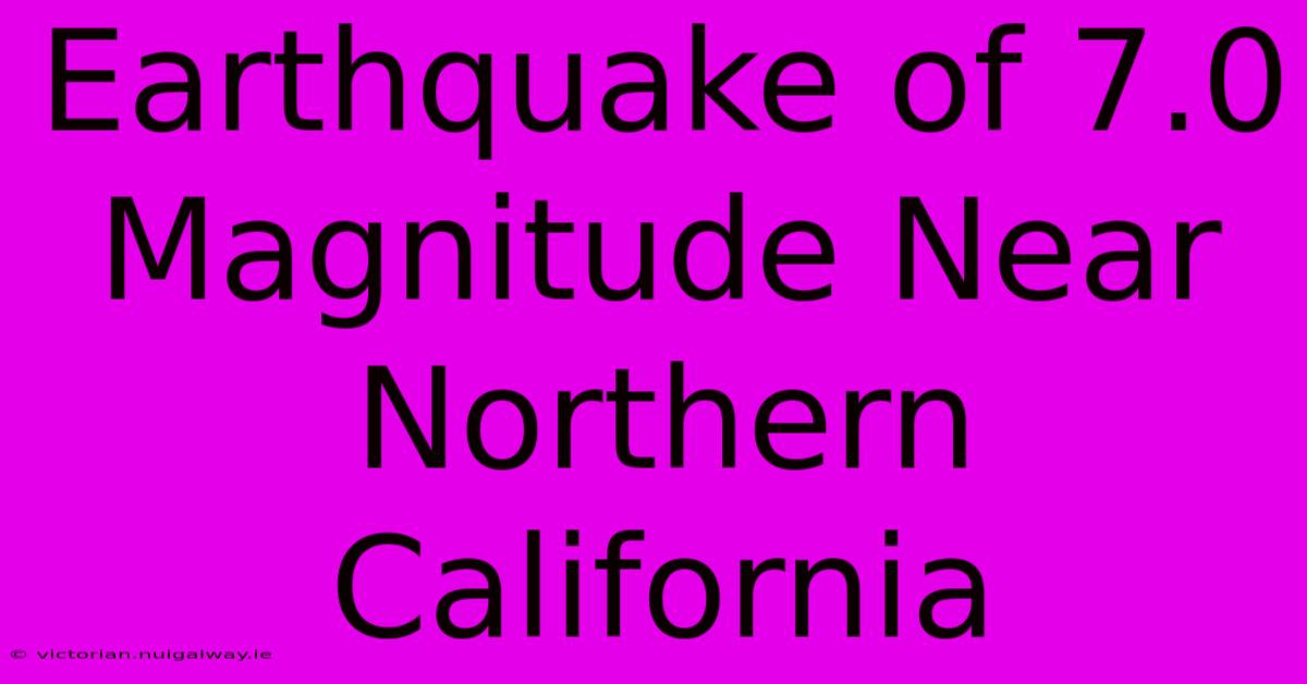 Earthquake Of 7.0 Magnitude Near Northern California