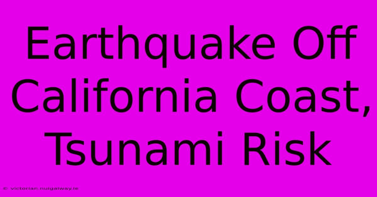 Earthquake Off California Coast, Tsunami Risk