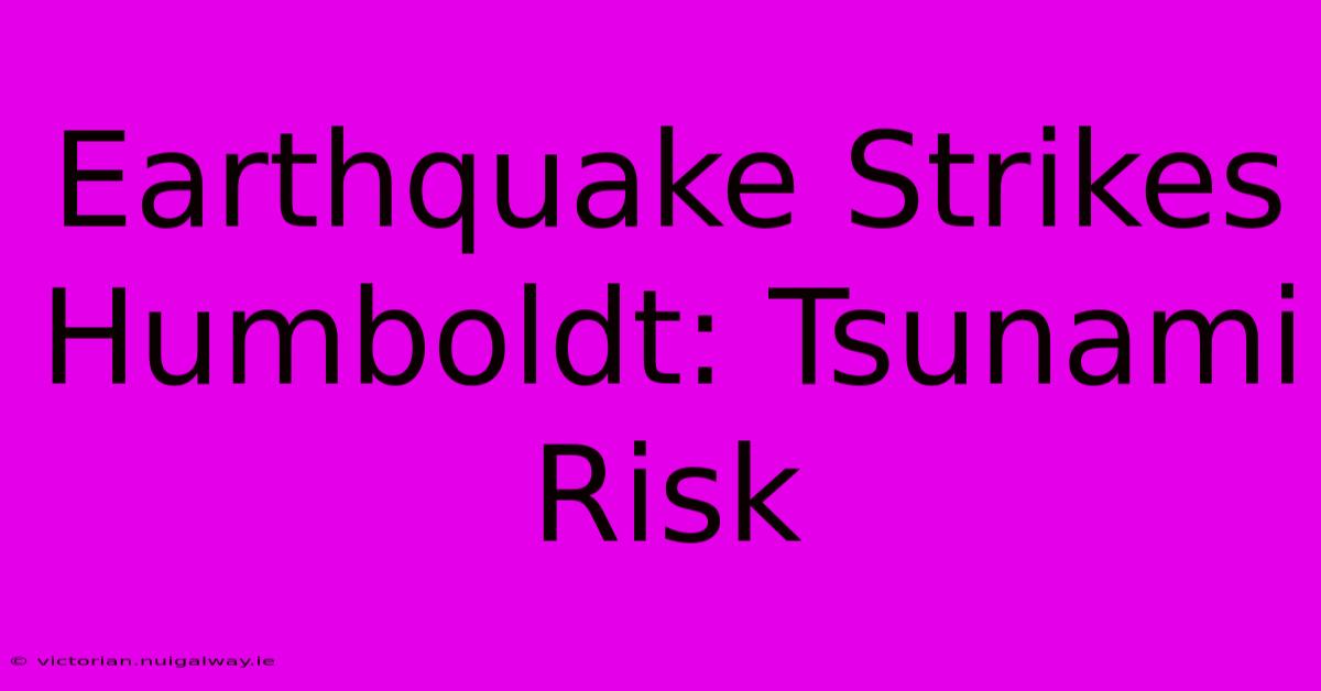 Earthquake Strikes Humboldt: Tsunami Risk