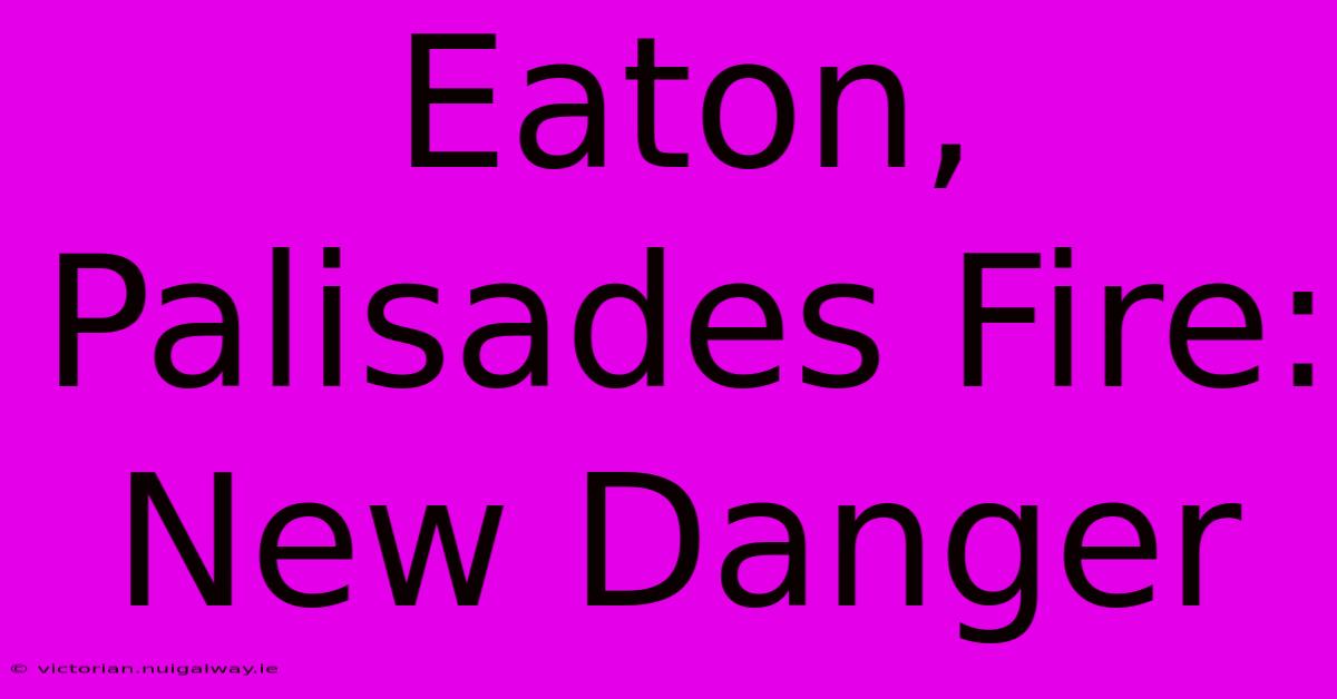 Eaton, Palisades Fire: New Danger