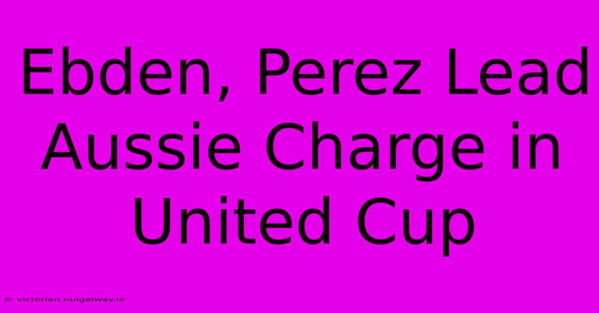 Ebden, Perez Lead Aussie Charge In United Cup