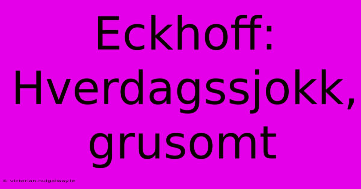 Eckhoff: Hverdagssjokk, Grusomt