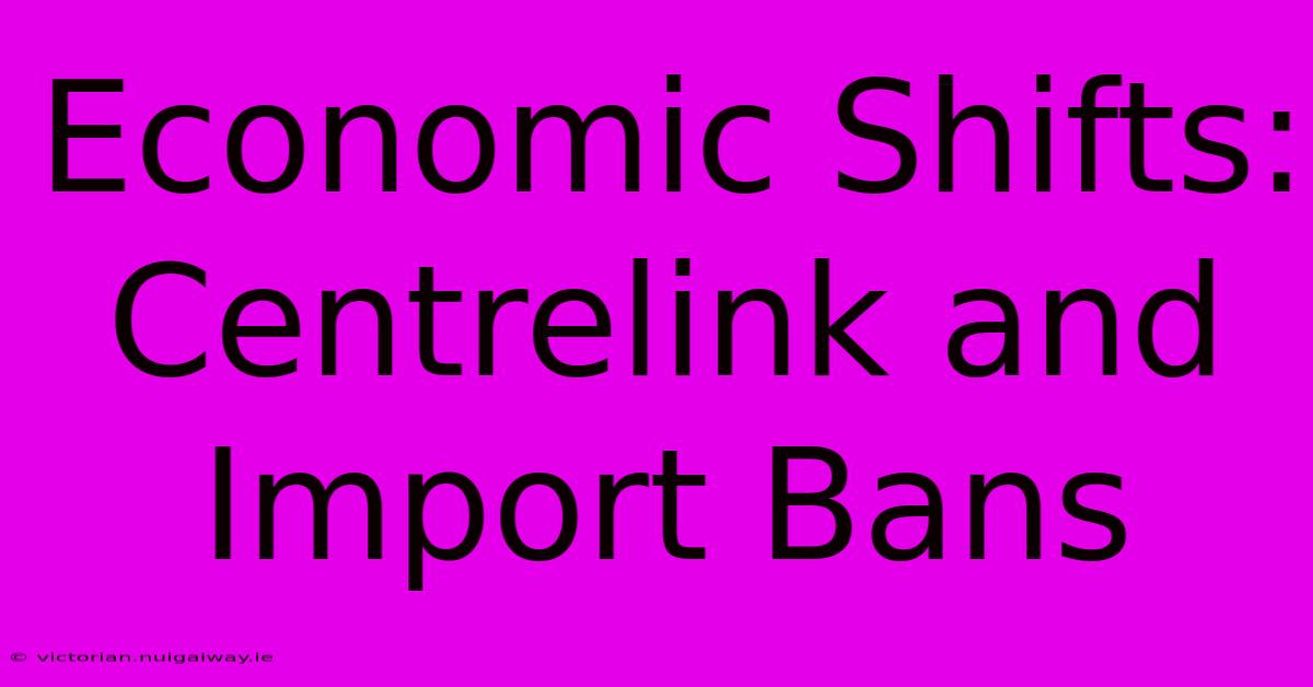 Economic Shifts: Centrelink And Import Bans