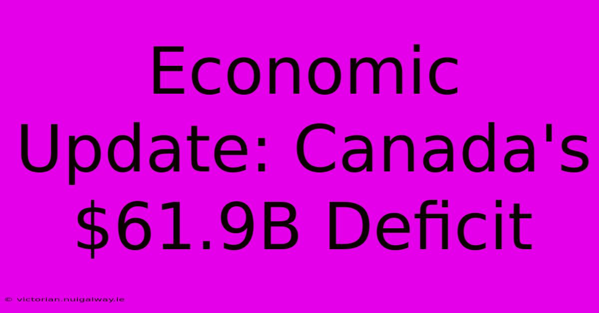 Economic Update: Canada's $61.9B Deficit