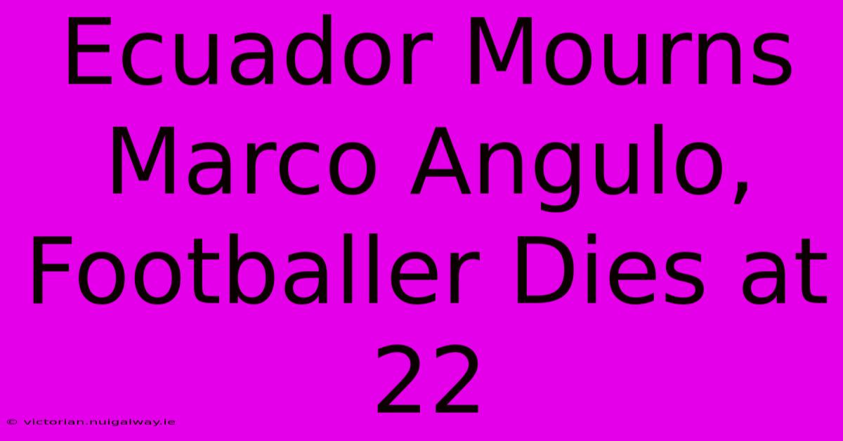 Ecuador Mourns Marco Angulo, Footballer Dies At 22 