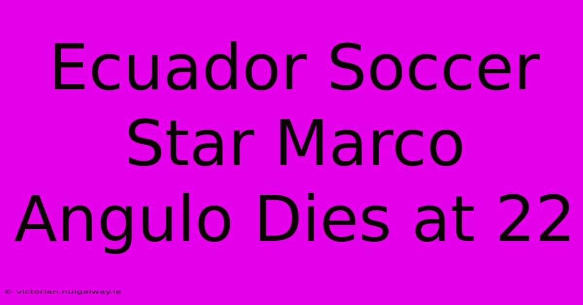 Ecuador Soccer Star Marco Angulo Dies At 22