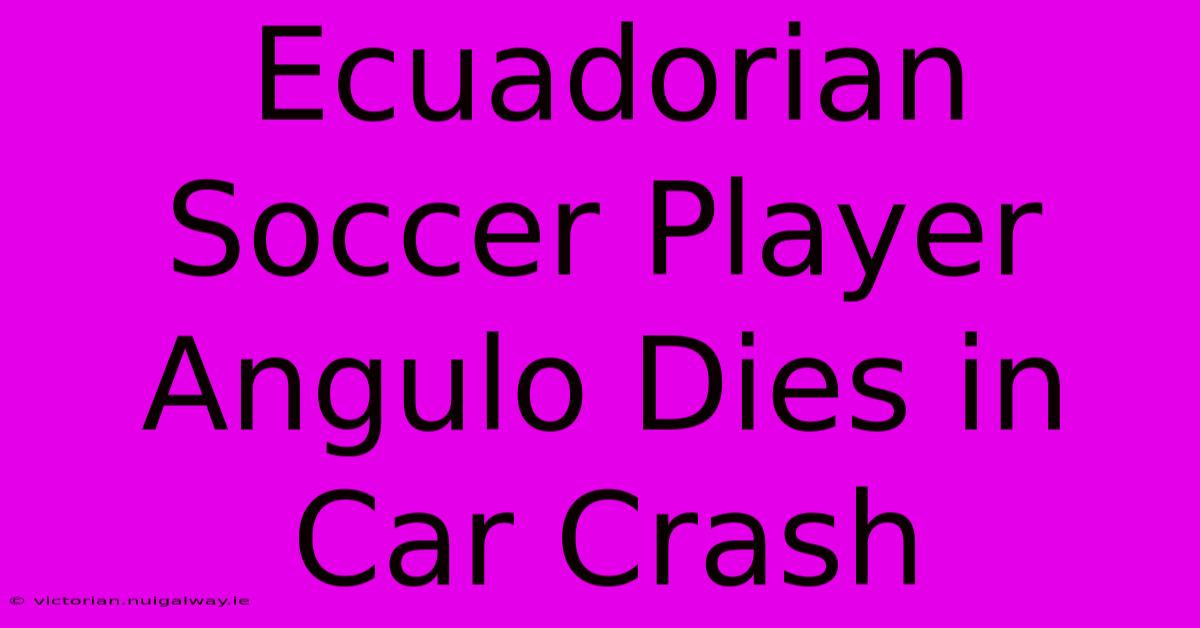 Ecuadorian Soccer Player Angulo Dies In Car Crash