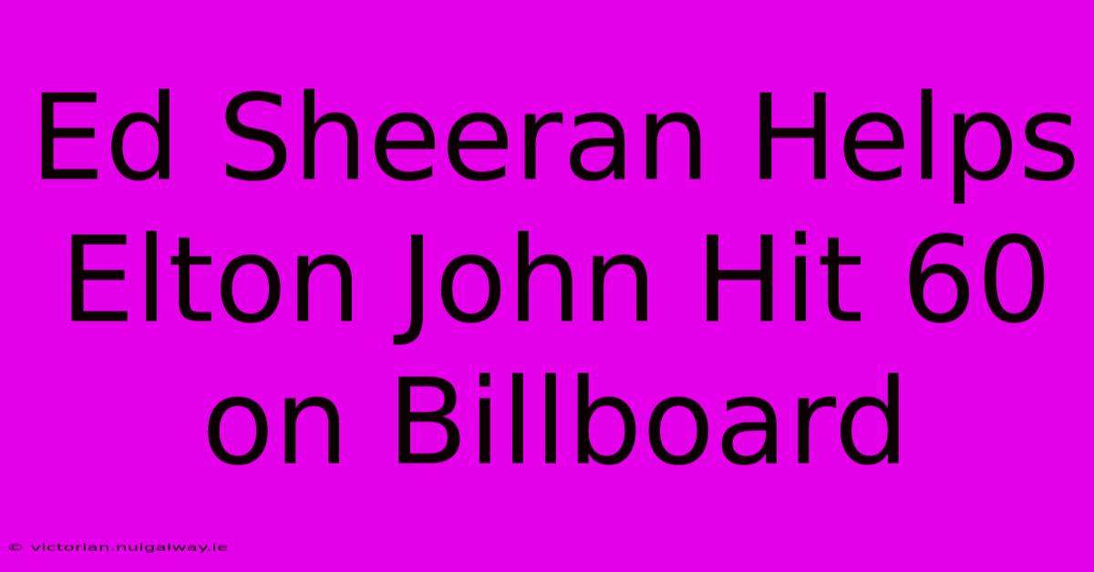 Ed Sheeran Helps Elton John Hit 60 On Billboard