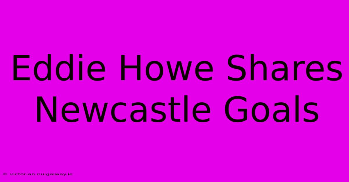 Eddie Howe Shares Newcastle Goals