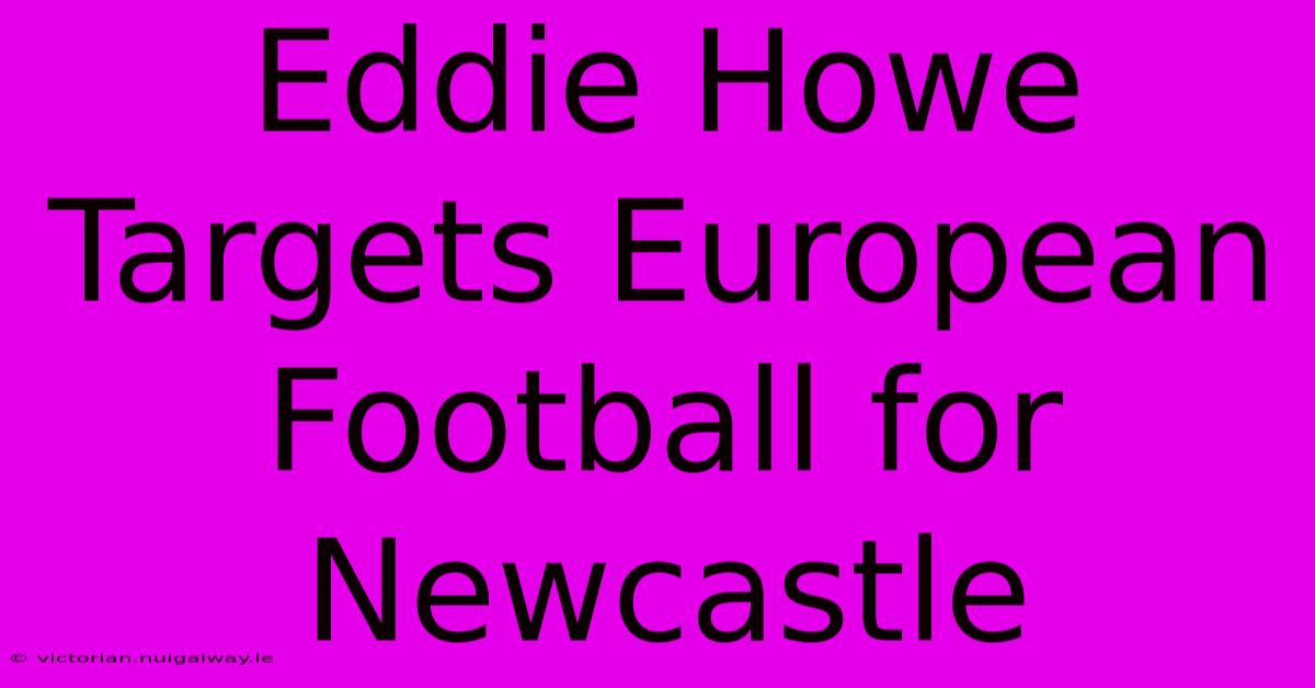 Eddie Howe Targets European Football For Newcastle