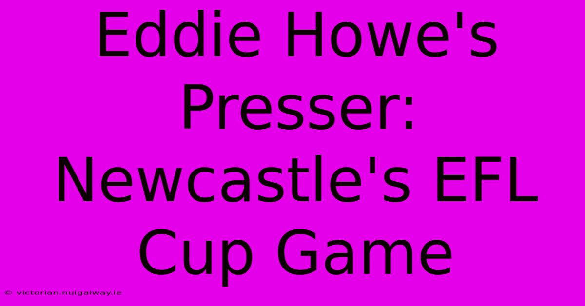 Eddie Howe's Presser: Newcastle's EFL Cup Game