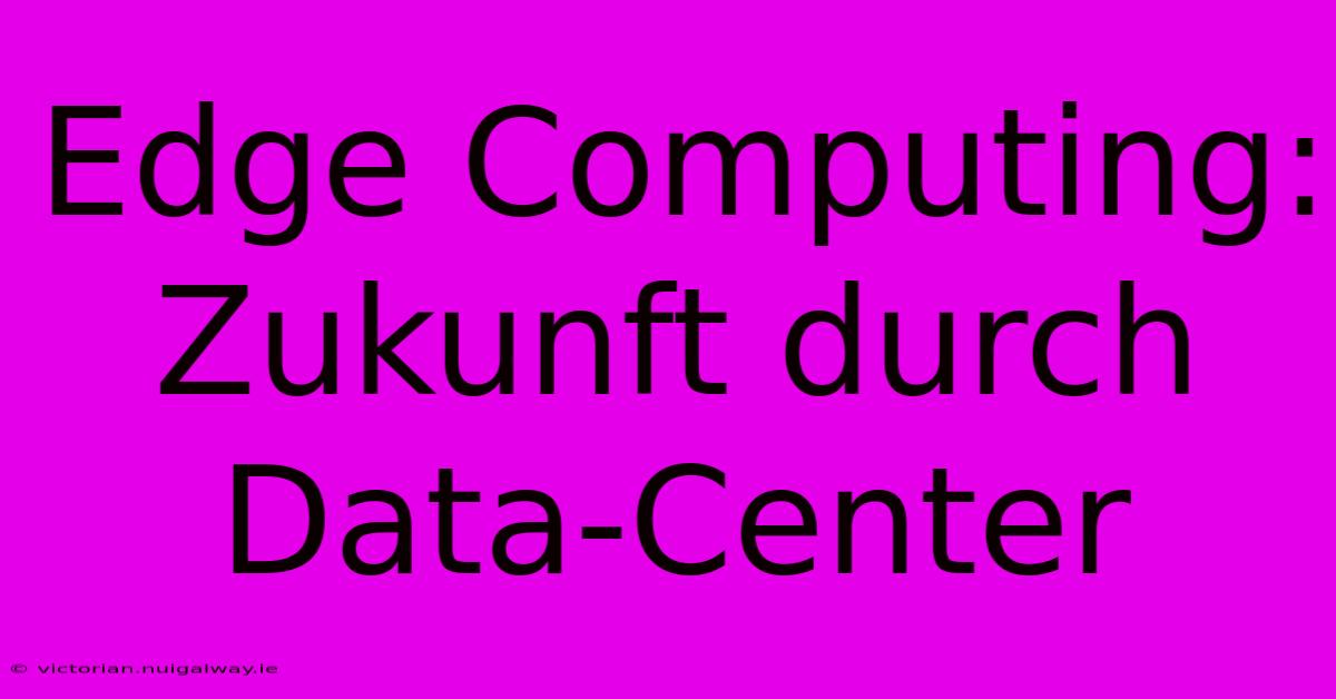 Edge Computing:  Zukunft Durch Data-Center