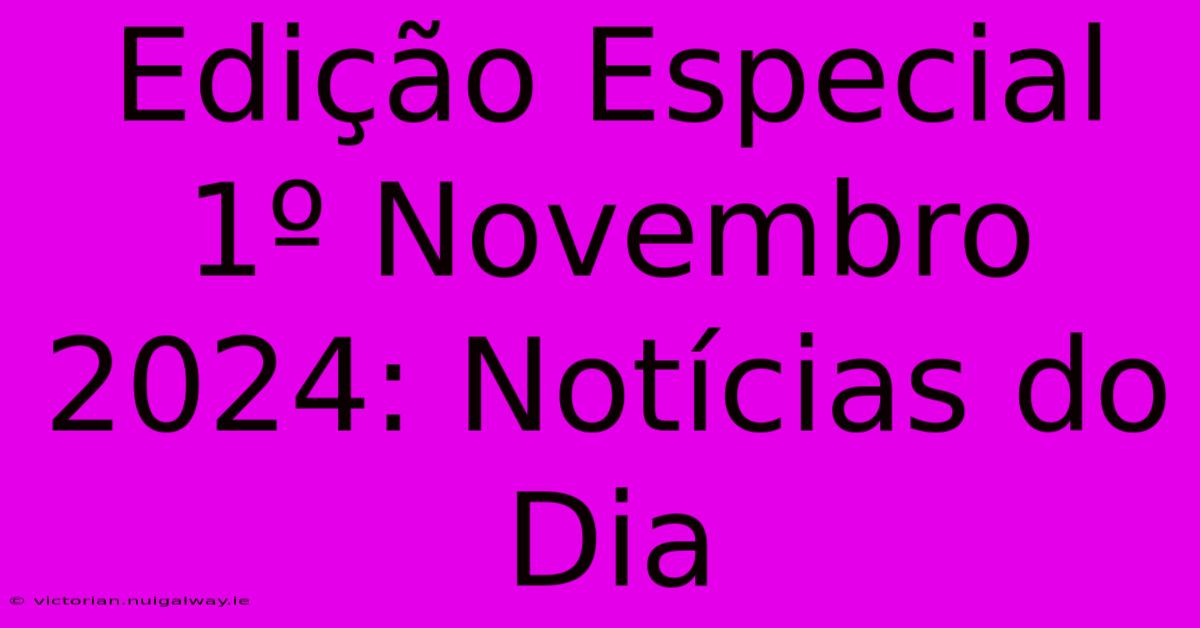 Edição Especial 1º Novembro 2024: Notícias Do Dia 