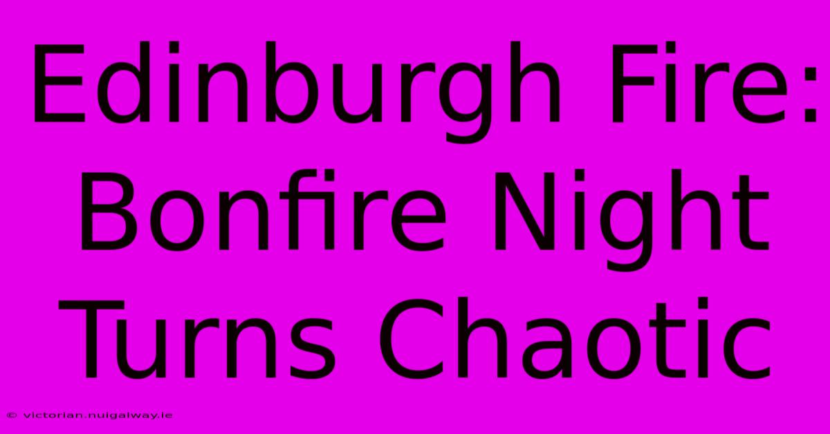 Edinburgh Fire: Bonfire Night Turns Chaotic