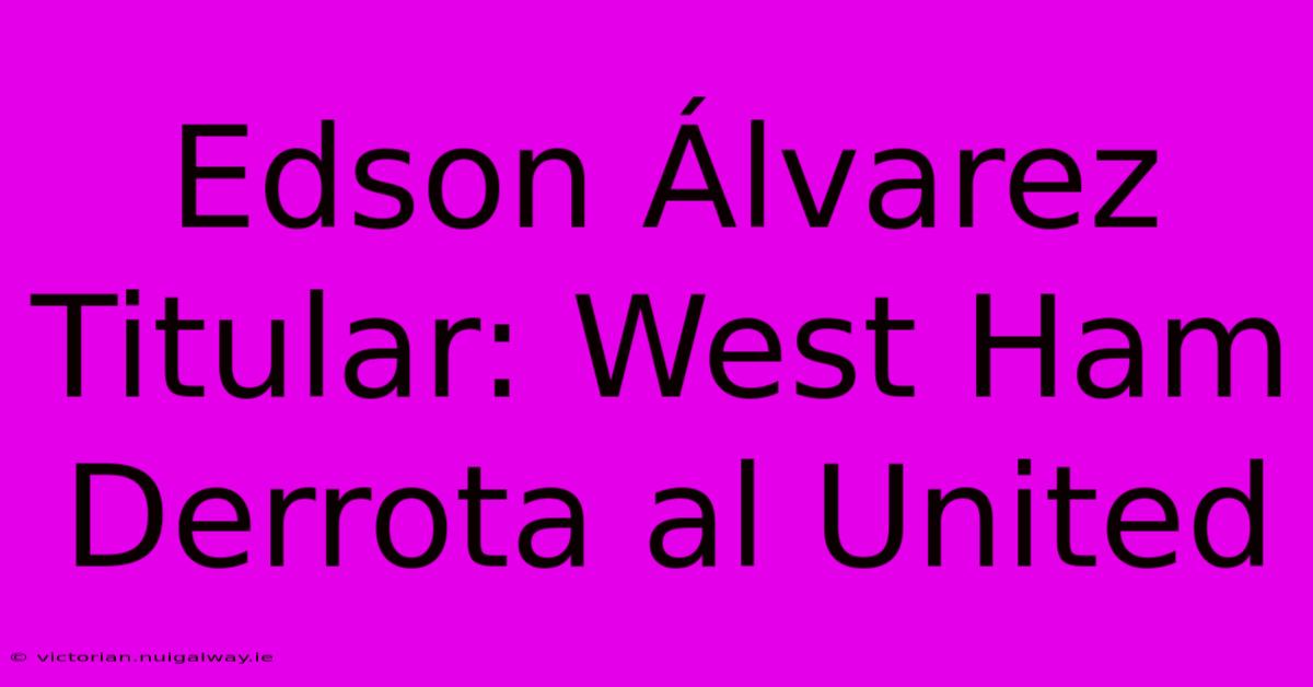 Edson Álvarez Titular: West Ham Derrota Al United