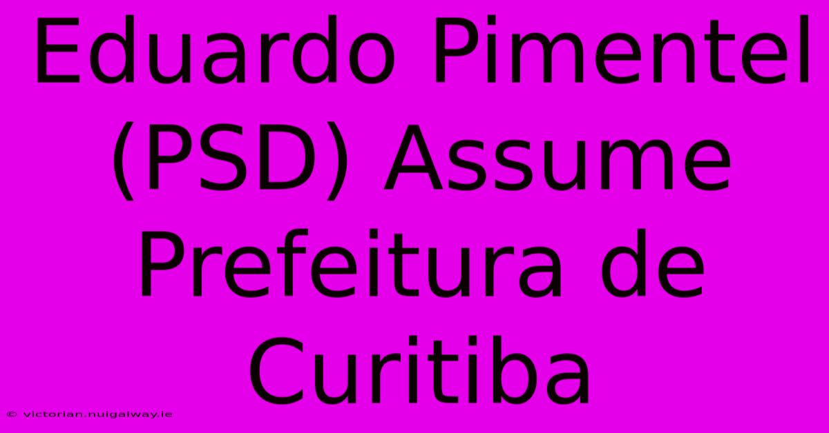 Eduardo Pimentel (PSD) Assume Prefeitura De Curitiba