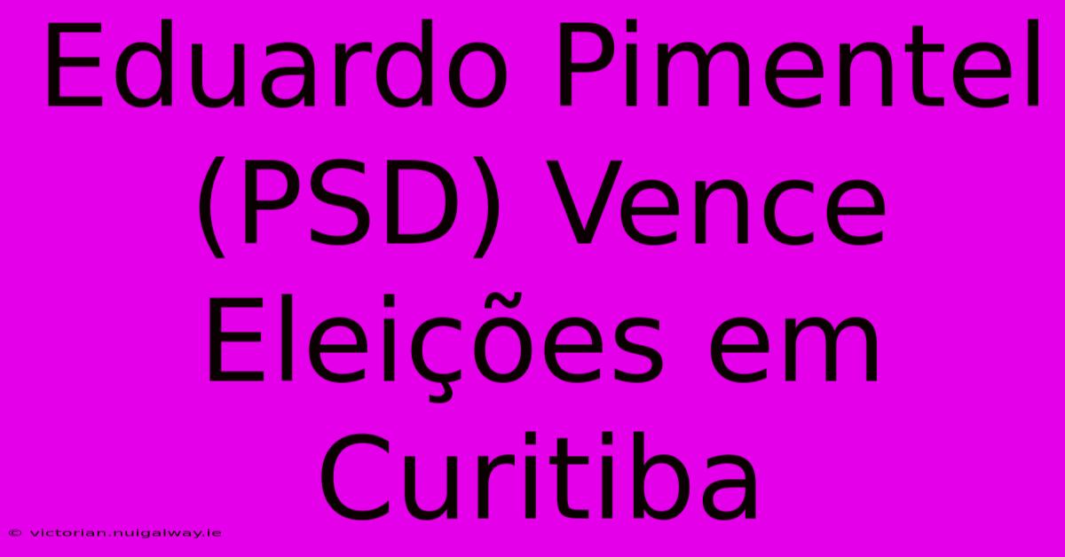 Eduardo Pimentel (PSD) Vence Eleições Em Curitiba