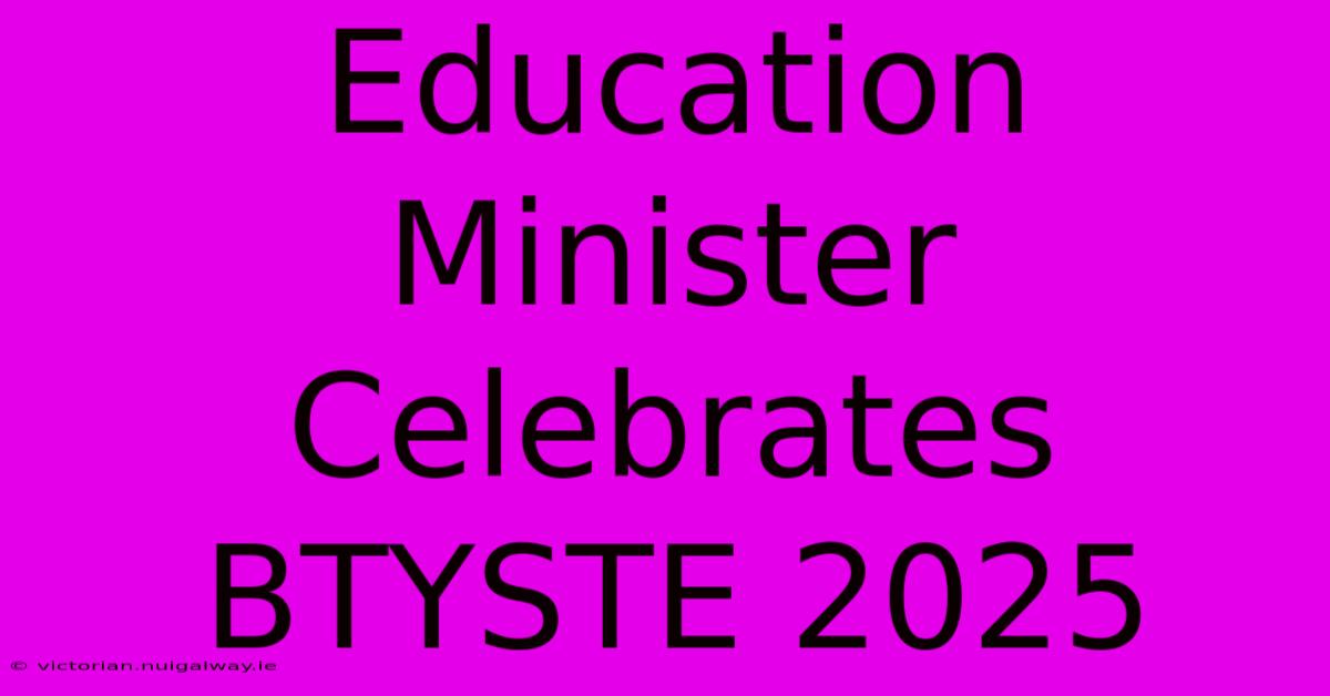 Education Minister Celebrates BTYSTE 2025