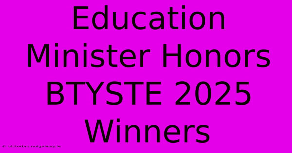 Education Minister Honors BTYSTE 2025 Winners