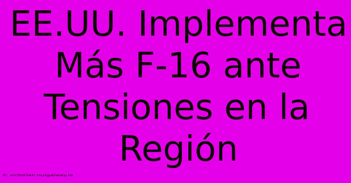 EE.UU. Implementa Más F-16 Ante Tensiones En La Región 