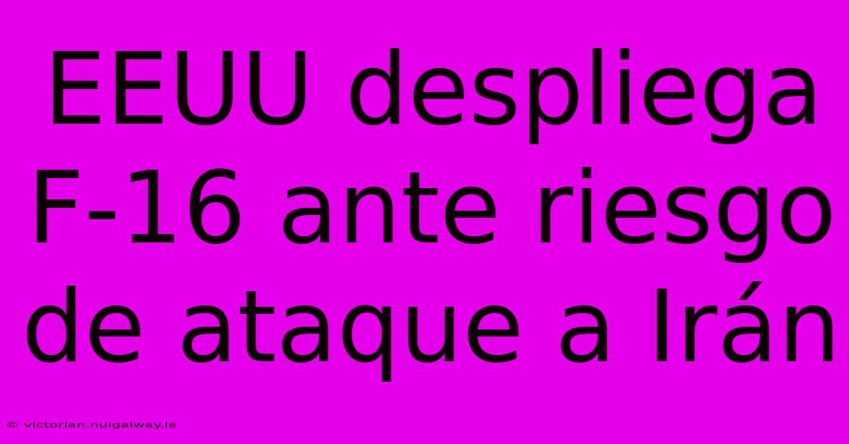 EEUU Despliega F-16 Ante Riesgo De Ataque A Irán