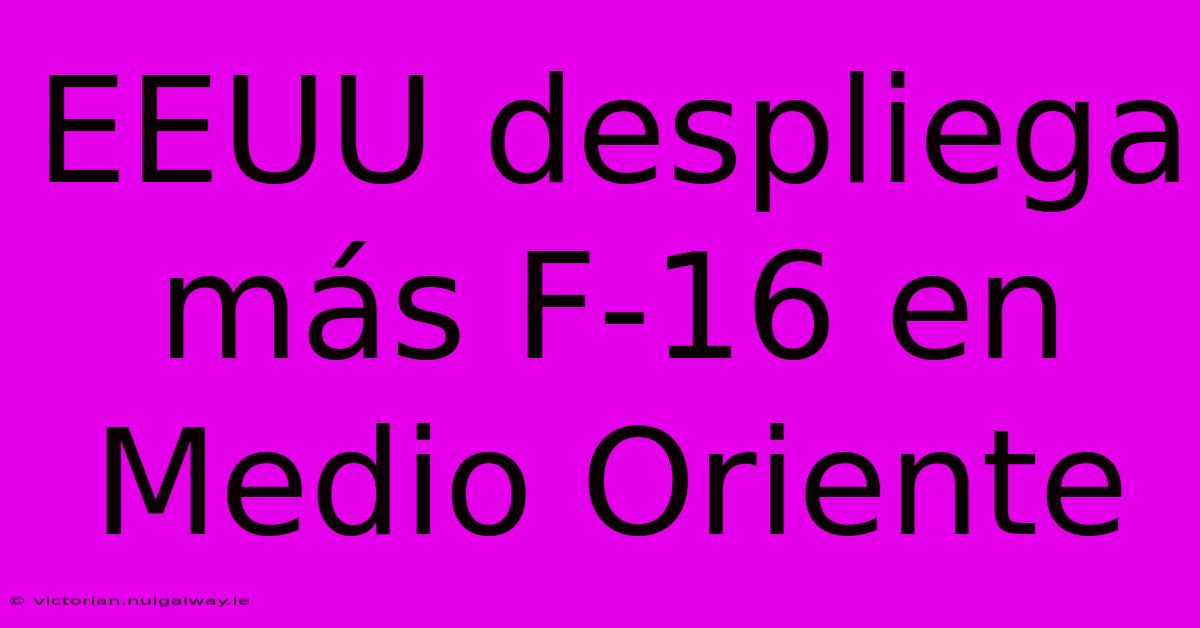 EEUU Despliega Más F-16 En Medio Oriente