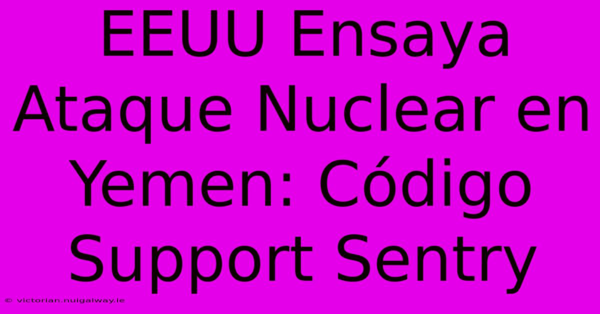 EEUU Ensaya Ataque Nuclear En Yemen: Código Support Sentry