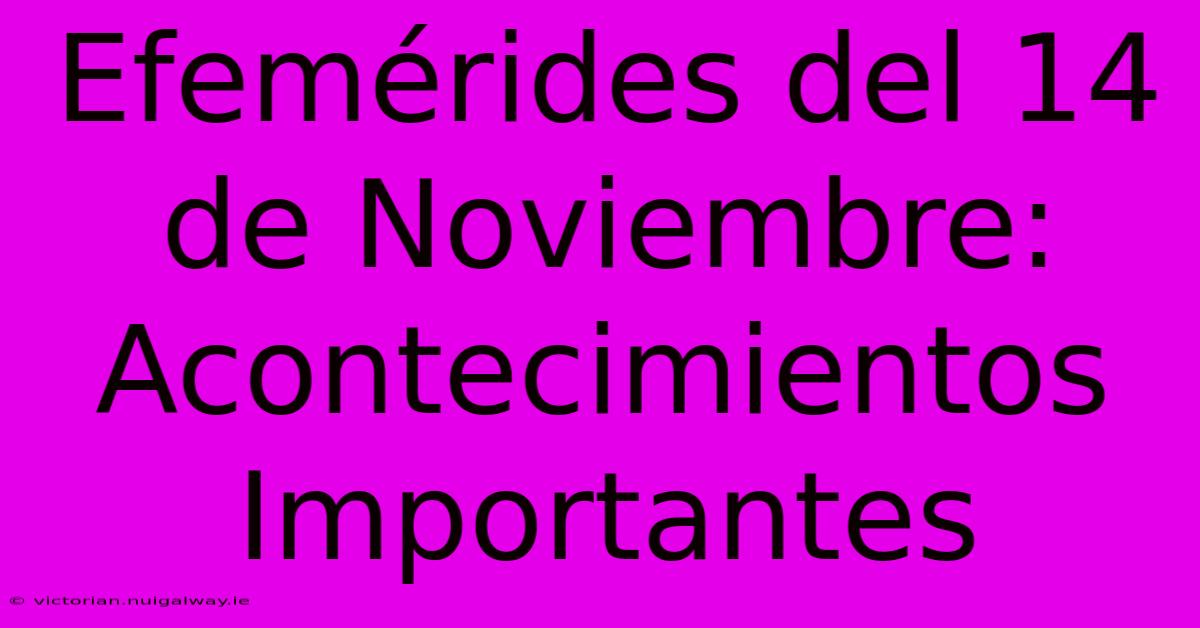 Efemérides Del 14 De Noviembre: Acontecimientos Importantes