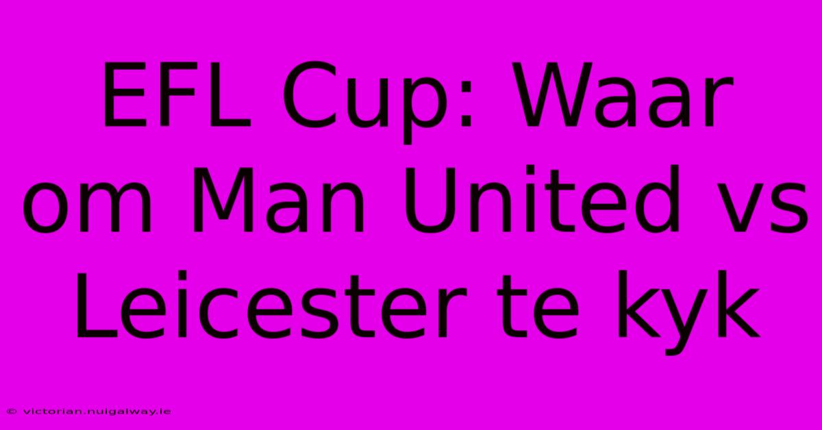 EFL Cup: Waar Om Man United Vs Leicester Te Kyk