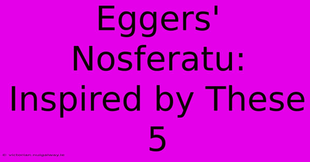 Eggers' Nosferatu:  Inspired By These 5