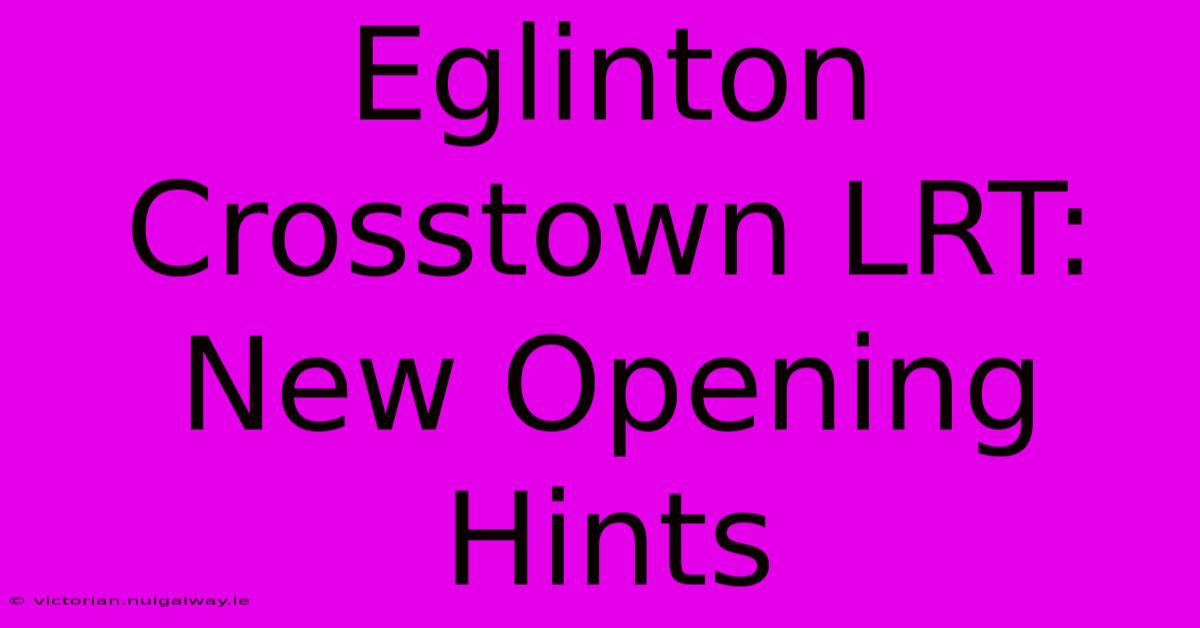 Eglinton Crosstown LRT: New Opening Hints