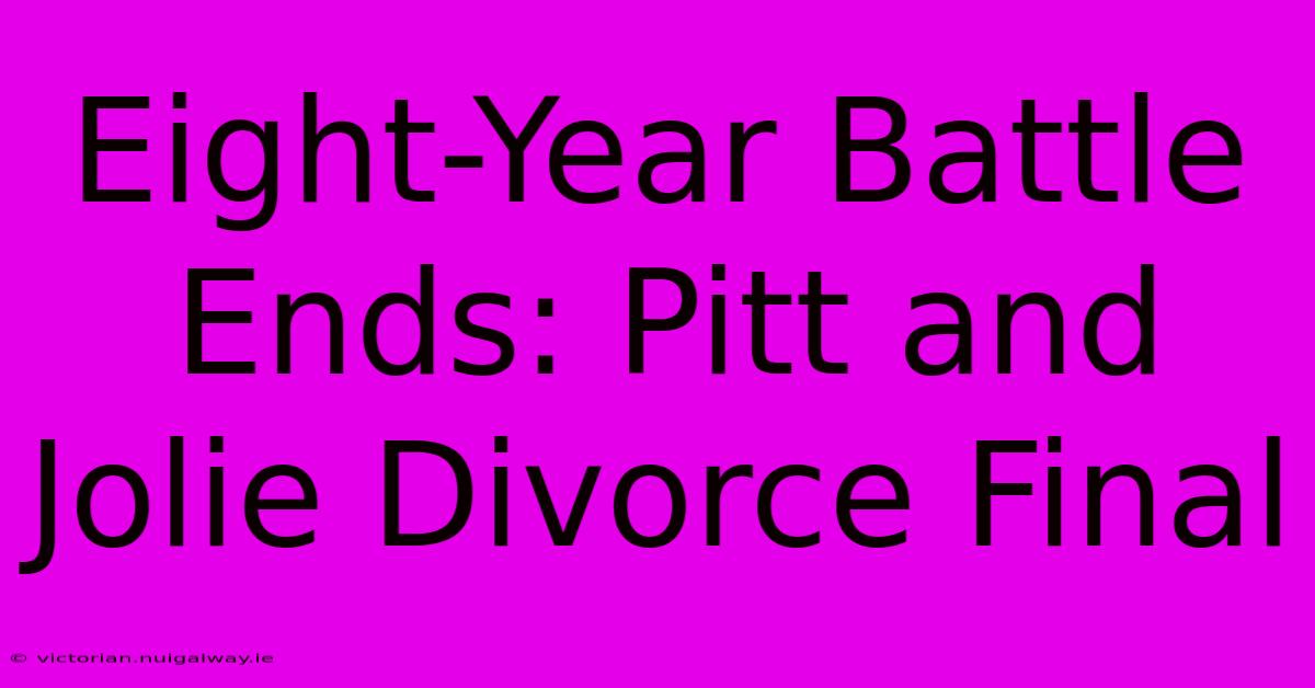 Eight-Year Battle Ends: Pitt And Jolie Divorce Final