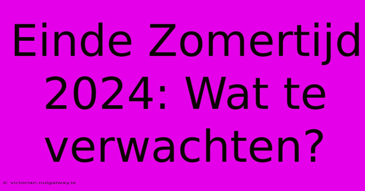 Einde Zomertijd 2024: Wat Te Verwachten?