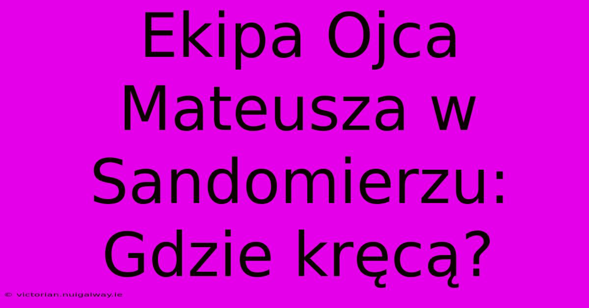 Ekipa Ojca Mateusza W Sandomierzu: Gdzie Kręcą?