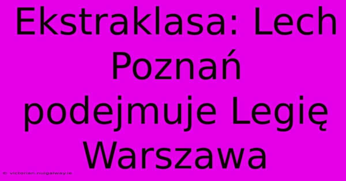 Ekstraklasa: Lech Poznań Podejmuje Legię Warszawa