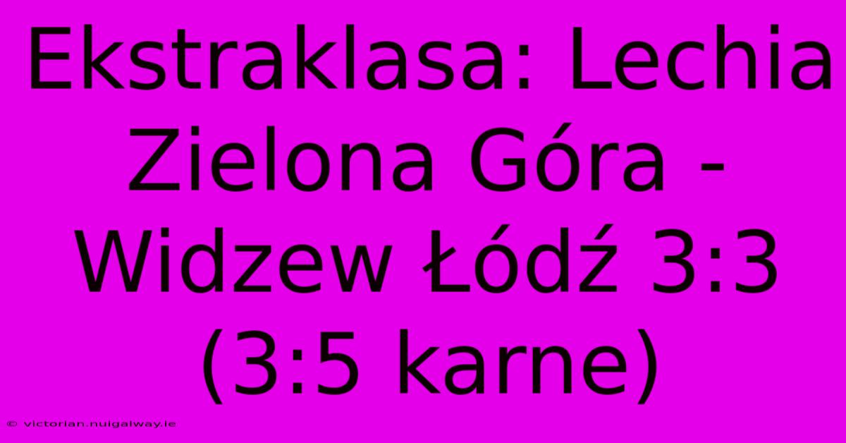 Ekstraklasa: Lechia Zielona Góra - Widzew Łódź 3:3 (3:5 Karne) 