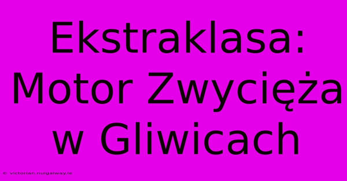 Ekstraklasa: Motor Zwycięża W Gliwicach