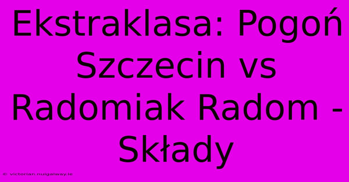 Ekstraklasa: Pogoń Szczecin Vs Radomiak Radom - Składy