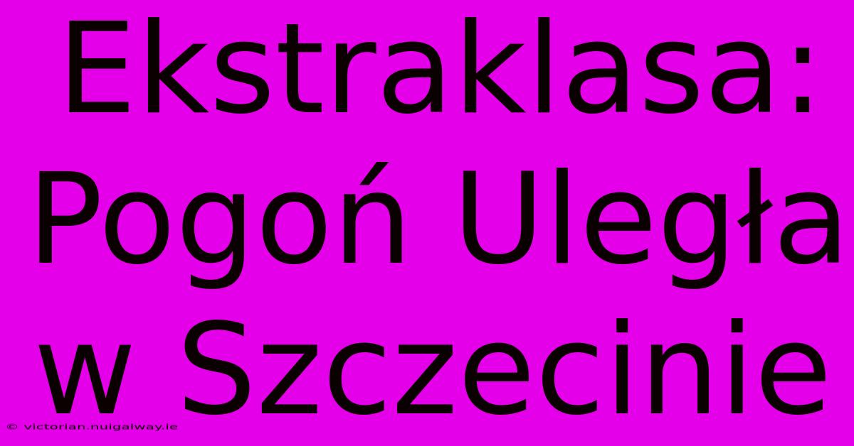 Ekstraklasa: Pogoń Uległa W Szczecinie