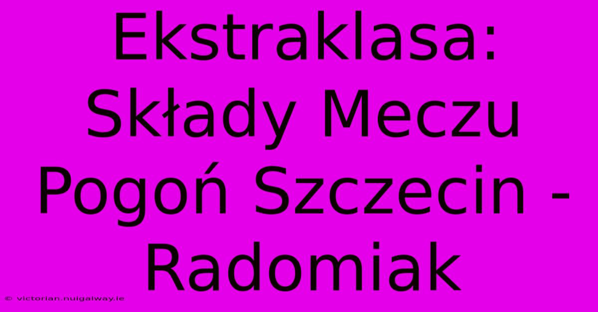 Ekstraklasa: Składy Meczu Pogoń Szczecin - Radomiak