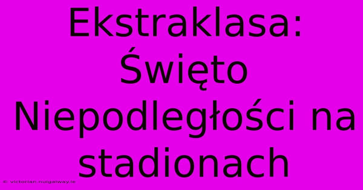 Ekstraklasa: Święto Niepodległości Na Stadionach