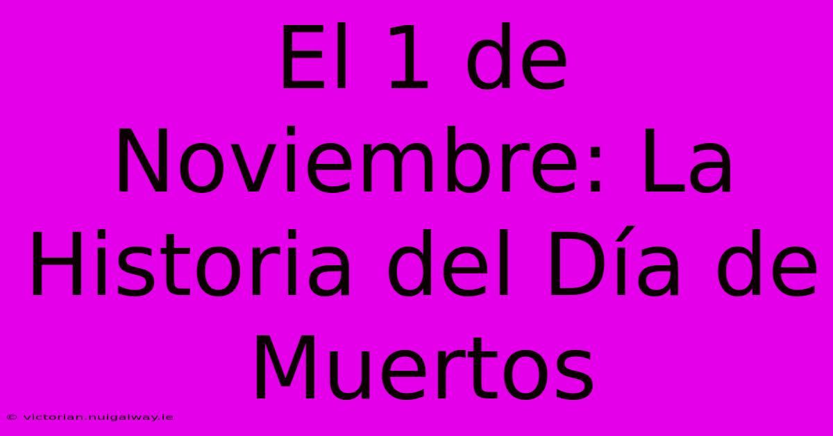 El 1 De Noviembre: La Historia Del Día De Muertos