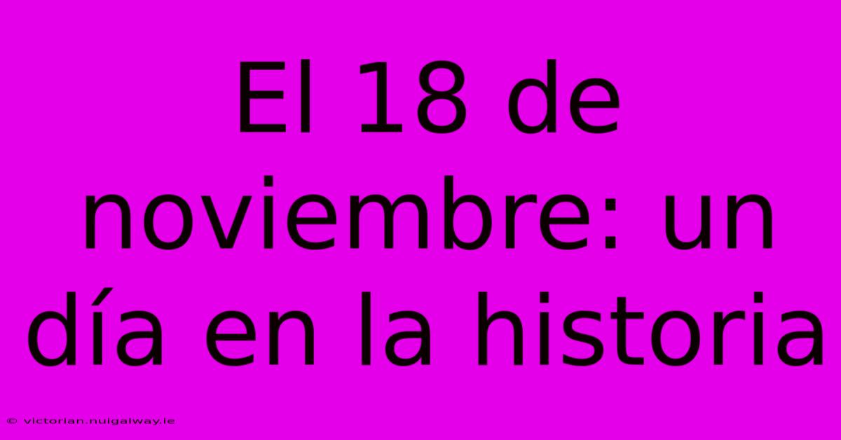 El 18 De Noviembre: Un Día En La Historia