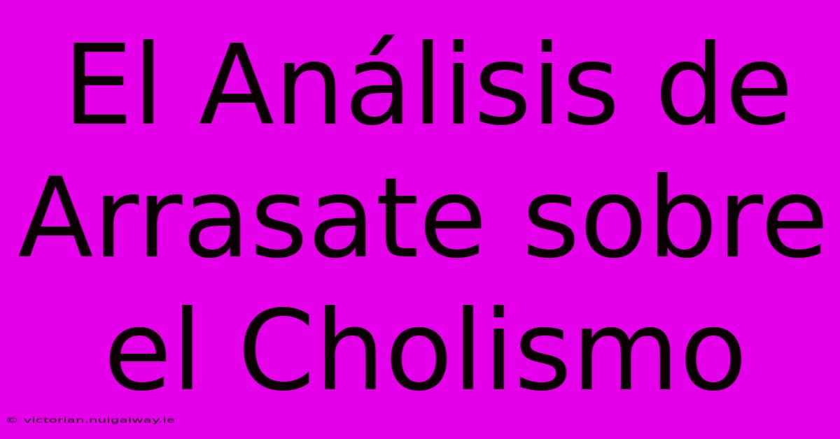 El Análisis De Arrasate Sobre El Cholismo