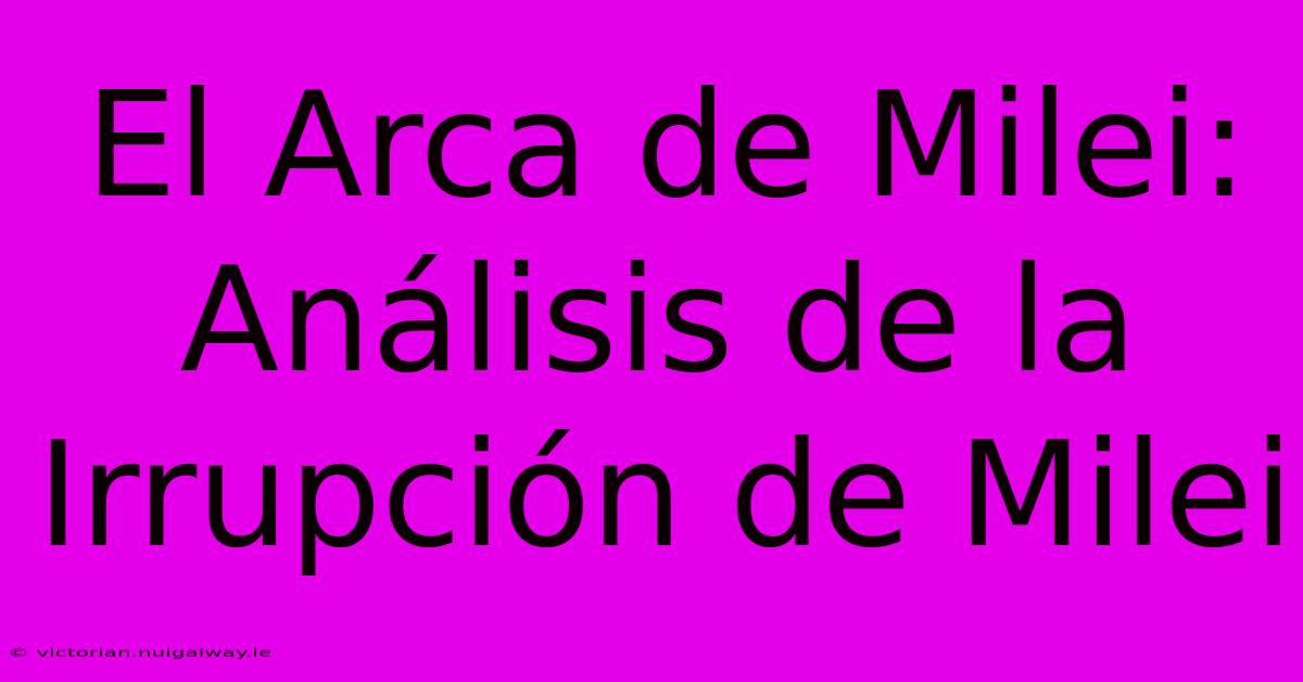 El Arca De Milei: Análisis De La Irrupción De Milei